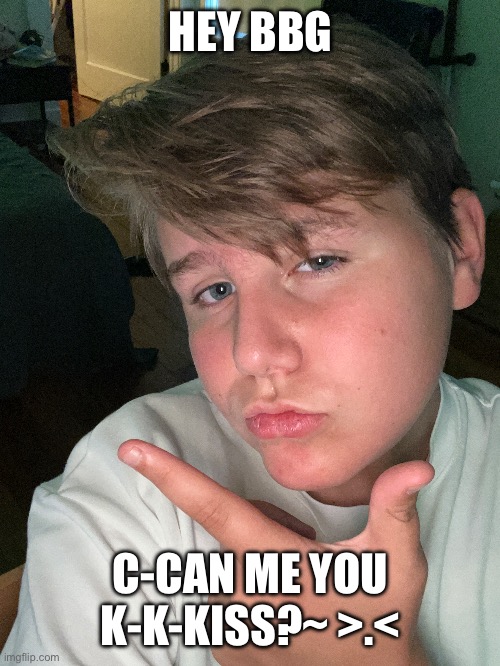 HEY BBG; C-CAN ME YOU K-K-KISS?~ >.< | made w/ Imgflip meme maker