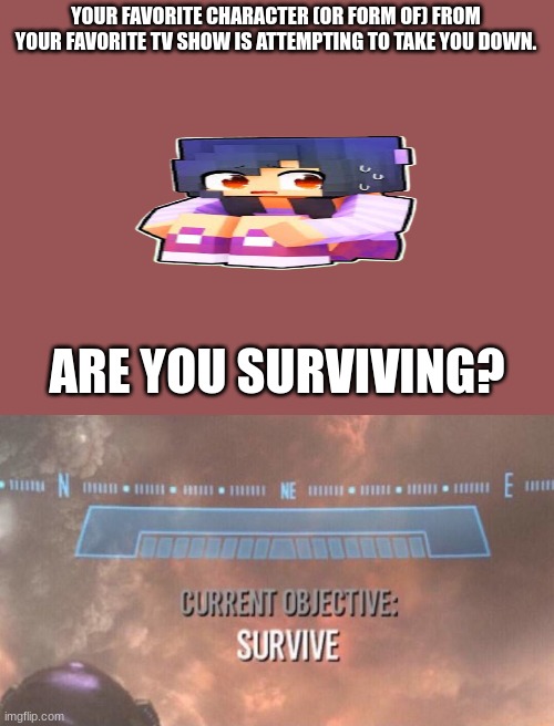 don't mind the picture | YOUR FAVORITE CHARACTER (OR FORM OF) FROM YOUR FAVORITE TV SHOW IS ATTEMPTING TO TAKE YOU DOWN. ARE YOU SURVIVING? | image tagged in current objective survive | made w/ Imgflip meme maker