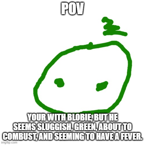 Blank Transparent Square | POV; YOUR WITH BLOBIE, BUT HE SEEMS SLUGGISH, GREEN, ABOUT TO COMBUST, AND SEEMING TO HAVE A FEVER. | image tagged in memes,blank transparent square | made w/ Imgflip meme maker