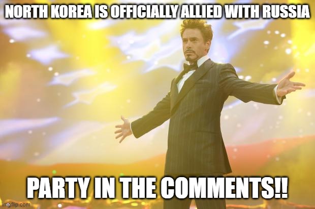 WE DID IT GUYS!! | NORTH KOREA IS OFFICIALLY ALLIED WITH RUSSIA; PARTY IN THE COMMENTS!! | image tagged in tony stark success | made w/ Imgflip meme maker