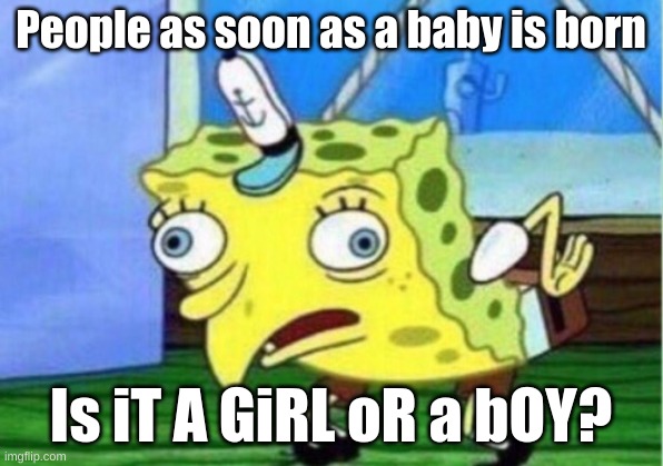 Relatable Memes =) | People as soon as a baby is born; Is iT A GiRL oR a bOY? | image tagged in memes,mocking spongebob | made w/ Imgflip meme maker