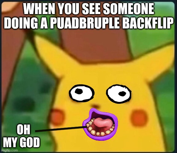 Surprised Pikachu | WHEN YOU SEE SOMEONE DOING A PUADBRUPLE BACKFLIP; OH MY GOD | image tagged in surprised pikachu | made w/ Imgflip meme maker