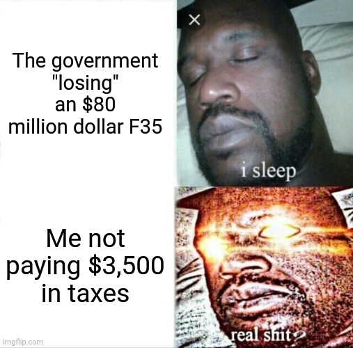 Sleeping Shaq | The government "losing" an $80 million dollar F35; Me not paying $3,500 in taxes | image tagged in memes,sleeping shaq | made w/ Imgflip meme maker