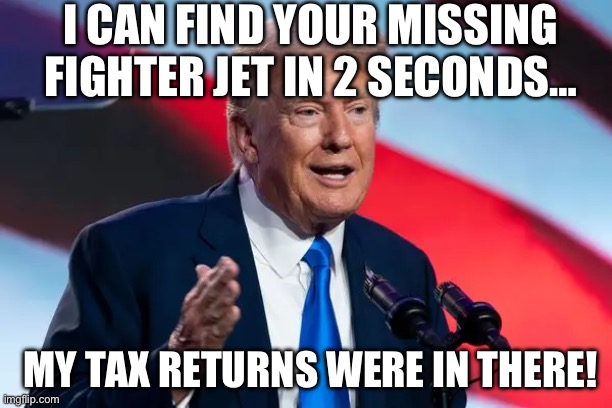 I CAN FIND YOUR MISSING FIGHTER JET IN 2 SECONDS…; MY TAX RETURNS WERE IN THERE! | image tagged in donald trump,maga,republicans,fighter jet,gop,joe biden | made w/ Imgflip meme maker