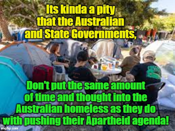 Australian Homeless | Its kinda a pity that the Australian and State Governments, Yarra Man; Don't put the same amount of time and thought into the Australian homeless as they do with pushing their Apartheid agenda! | image tagged in apartheid,racist,woke,dumb,government | made w/ Imgflip meme maker