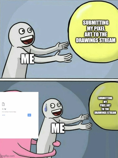 I don't understand why it does this | SUBMITTING MY PIXEL ART TO THE DRAWINGS STREAM; ME; SUBMITTING MY PIXEL ART TO THE DRAWINGS STREAM; ME | image tagged in memes,running away balloon | made w/ Imgflip meme maker