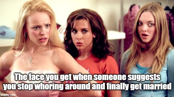 Girls shocked | The face you get when someone suggests you stop whoring around and finally get married | image tagged in mean girls shocked | made w/ Imgflip meme maker