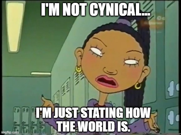 I'm Not Cynical... | I'M NOT CYNICAL... I'M JUST STATING HOW
THE WORLD IS. | image tagged in cynical,funny,funny memes,memes,as told by ginger | made w/ Imgflip meme maker