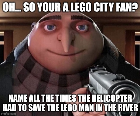Gru Gun | OH... SO YOUR A LEGO CITY FAN? NAME ALL THE TIMES THE HELICOPTER HAD TO SAVE THE LEGO MAN IN THE RIVER | image tagged in gru gun | made w/ Imgflip meme maker