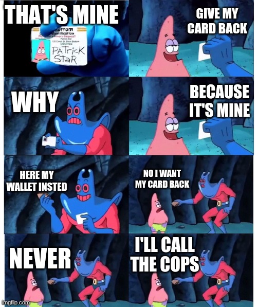 patrick not my wallet | GIVE MY CARD BACK; THAT'S MINE; WHY; BECAUSE IT'S MINE; HERE MY WALLET INSTED; NO I WANT MY CARD BACK; I'LL CALL THE COPS; NEVER | image tagged in patrick not my wallet | made w/ Imgflip meme maker