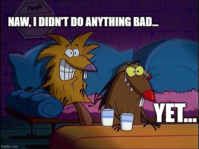 I didn't do anything bad...yet... | NAW, I DIDN'T DO ANYTHING BAD... YET... | image tagged in the angry beavers,memes,funny memes,funny | made w/ Imgflip meme maker