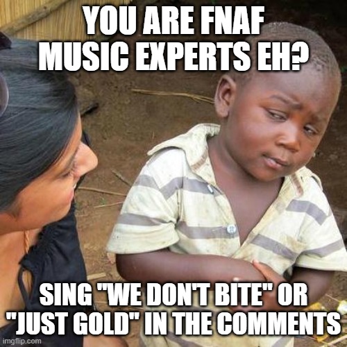 SING IT!! | YOU ARE FNAF MUSIC EXPERTS EH? SING "WE DON'T BITE" OR "JUST GOLD" IN THE COMMENTS | image tagged in memes,third world skeptical kid | made w/ Imgflip meme maker