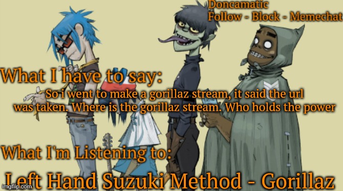 Donca's awesome gorillaz temp | So i went to make a gorillaz stream, it said the url was taken. Where is the gorillaz stream. Who holds the power; Left Hand Suzuki Method - Gorillaz | image tagged in donca's awesome gorillaz temp | made w/ Imgflip meme maker