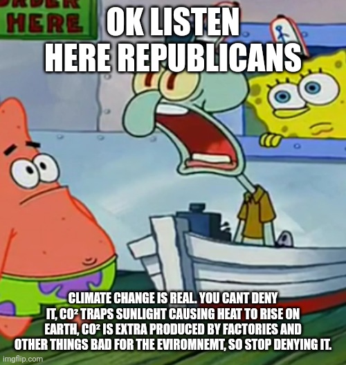 Ik people dont talk about it but... | OK LISTEN HERE REPUBLICANS; CLIMATE CHANGE IS REAL. YOU CANT DENY IT, CO² TRAPS SUNLIGHT CAUSING HEAT TO RISE ON EARTH, CO² IS EXTRA PRODUCED BY FACTORIES AND OTHER THINGS BAD FOR THE EVIROMNEMT, SO STOP DENYING IT. | image tagged in angry squidward | made w/ Imgflip meme maker