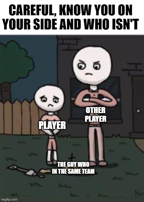 . | CAREFUL, KNOW YOU ON YOUR SIDE AND WHO ISN'T; OTHER PLAYER; PLAYER; THE GUY WHO IN THE SAME TEAM | image tagged in gaming,gamer,rage | made w/ Imgflip meme maker