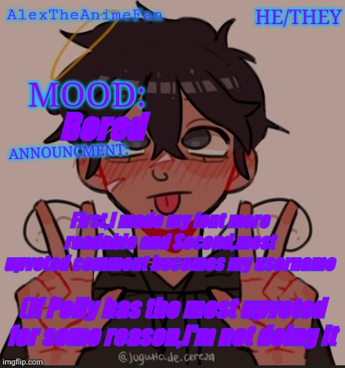 Alex the anime fan's announcement temp. | Bored; First,I made my font more readable and Second,most upvoted comment becomes my username; (If Polly has the most upvoted for some reason,I'm not doing it | image tagged in alex the anime fan's announcement temp | made w/ Imgflip meme maker