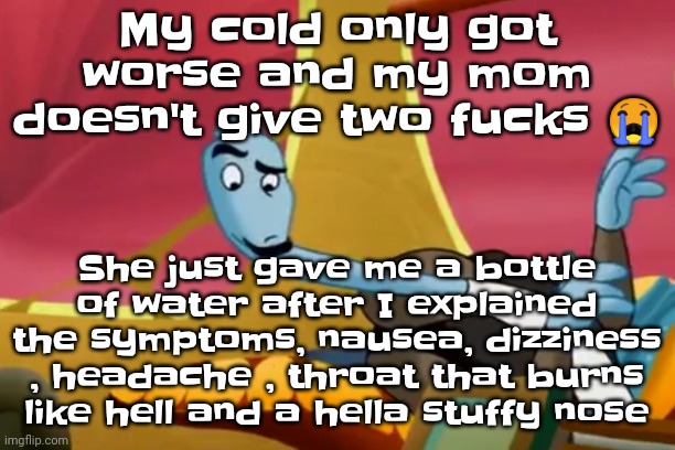And swollen lymph nodes | My cold only got worse and my mom doesn't give two fucks 😭; She just gave me a bottle of water after I explained the symptoms, nausea, dizziness , headache , throat that burns like hell and a hella stuffy nose | made w/ Imgflip meme maker