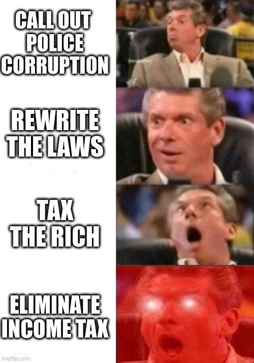 Independents required! Apply within | CALL OUT 
POLICE CORRUPTION; REWRITE THE LAWS; TAX THE RICH; ELIMINATE INCOME TAX | image tagged in mr mcmahon reaction | made w/ Imgflip meme maker