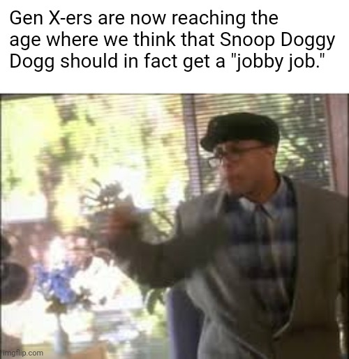 Gen X-ers are now reaching the age where we think that Snoop Doggy Dogg should in fact get a "jobby job." | image tagged in snoop dogg,gen x,dr dre | made w/ Imgflip meme maker