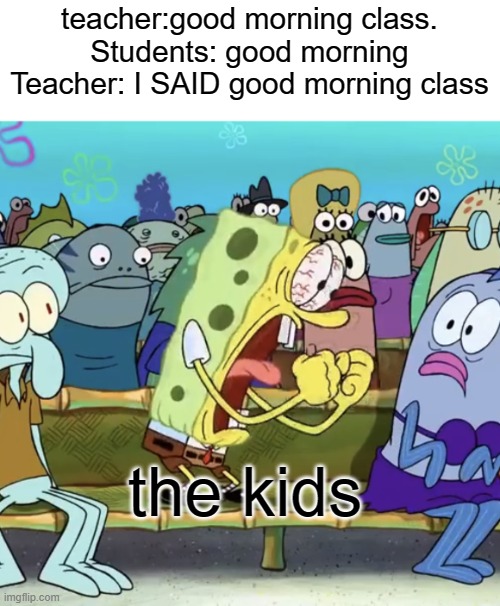 Spongebob Yelling | teacher:good morning class.
Students: good morning
Teacher: I SAID good morning class; the kids | image tagged in spongebob yelling | made w/ Imgflip meme maker