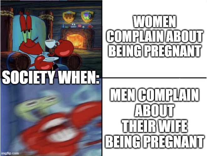 so true | WOMEN COMPLAIN ABOUT BEING PREGNANT; MEN COMPLAIN ABOUT THEIR WIFE BEING PREGNANT; SOCIETY WHEN: | image tagged in mr krabs calm then angry | made w/ Imgflip meme maker