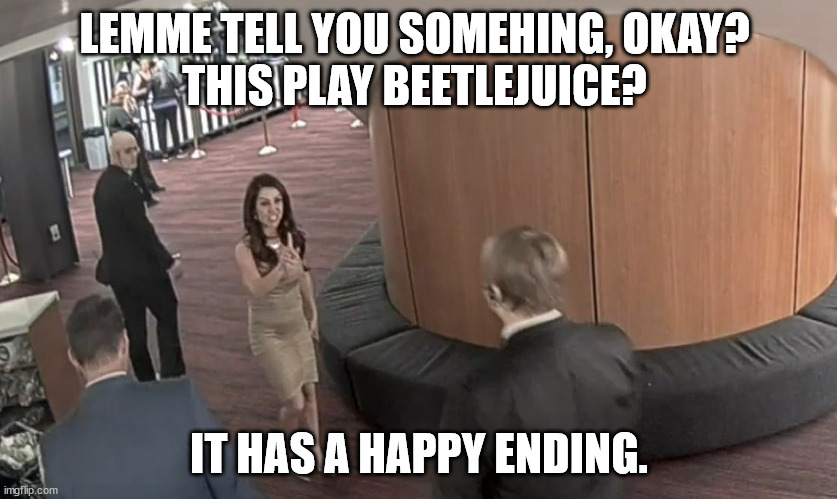 No word on whether or not she stopped to wash her hands while leaving. | LEMME TELL YOU SOMEHING, OKAY? 
THIS PLAY BEETLEJUICE? IT HAS A HAPPY ENDING. | image tagged in handy boebert | made w/ Imgflip meme maker