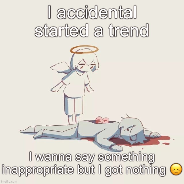 Avogado6 depression | I accidental started a trend; I wanna say something inappropriate but I got nothing 😞 | image tagged in avogado6 depression | made w/ Imgflip meme maker