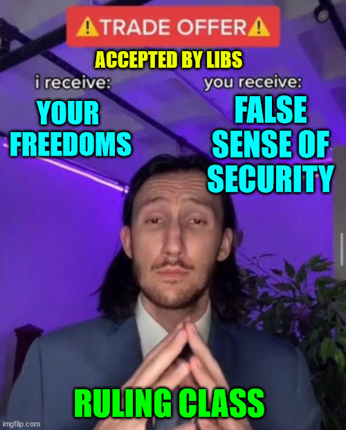 Libs live from one false promise to the next from the status quo rulers... | ACCEPTED BY LIBS; FALSE SENSE OF SECURITY; YOUR  FREEDOMS; RULING CLASS | image tagged in i receive you receive,stupid liberals,slaves,nwo police state | made w/ Imgflip meme maker