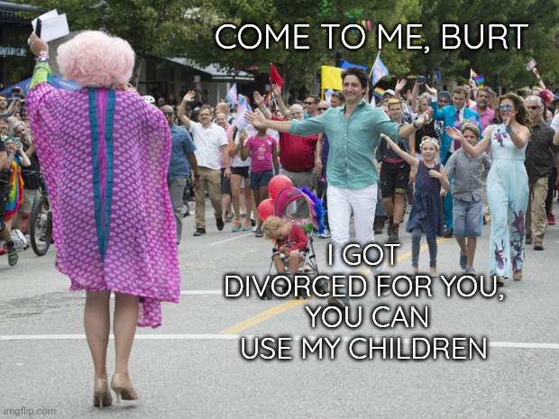 Finding true love. | COME TO ME, BURT; I GOT DIVORCED FOR YOU,
 YOU CAN USE MY CHILDREN | image tagged in justin trudeau pride | made w/ Imgflip meme maker
