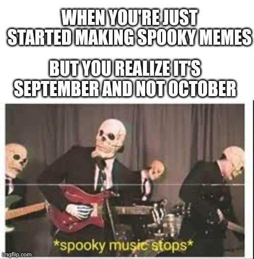 WHEN YOU'RE JUST STARTED MAKING SPOOKY MEMES; BUT YOU REALIZE IT'S SEPTEMBER AND NOT OCTOBER | image tagged in memes,blank transparent square,spooky music stops | made w/ Imgflip meme maker