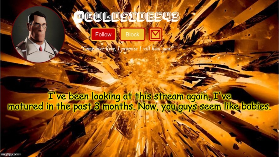 Gold's Announcement Template | I've been looking at this stream again, I've matured in the past 3 months. Now, you guys seem like babies. | image tagged in gold's announcement template | made w/ Imgflip meme maker