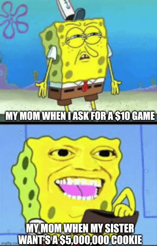 My mom | MY MOM WHEN I ASK FOR A $10 GAME; MY MOM WHEN MY SISTER WANT'S A $5,000,000 COOKIE | image tagged in spongebob money | made w/ Imgflip meme maker