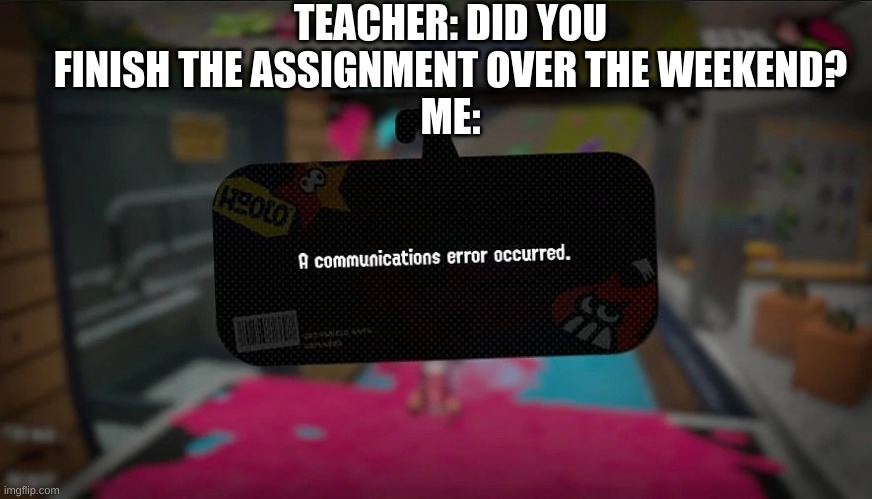 TEACHER: DID YOU FINISH THE ASSIGNMENT OVER THE WEEKEND?
ME: | image tagged in woomy | made w/ Imgflip meme maker