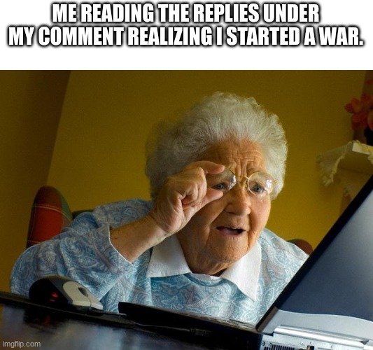 Every time tho | ME READING THE REPLIES UNDER MY COMMENT REALIZING I STARTED A WAR. | image tagged in grandma finds the internet,memes,internet,youtube | made w/ Imgflip meme maker