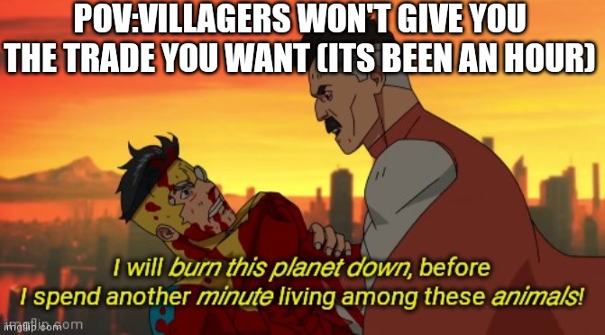 It gets annoying lol | POV:VILLAGERS WON'T GIVE YOU THE TRADE YOU WANT (ITS BEEN AN HOUR) | image tagged in i will burn this planet down,lol,minecraft,minecraft memes,minecraft villagers | made w/ Imgflip meme maker