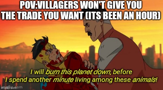 Mc meme | POV:VILLAGERS WON'T GIVE YOU THE TRADE YOU WANT (ITS BEEN AN HOUR) | image tagged in i will burn this planet down,lol,minecraft,minecraft memes,minecraft villagers | made w/ Imgflip meme maker