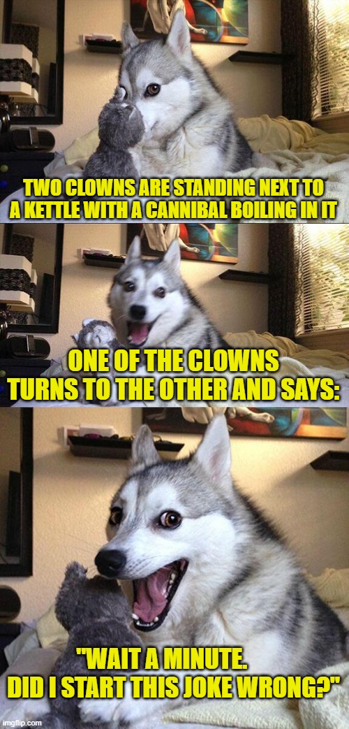 Bad Pun Dog | TWO CLOWNS ARE STANDING NEXT TO A KETTLE WITH A CANNIBAL BOILING IN IT; ONE OF THE CLOWNS TURNS TO THE OTHER AND SAYS:; "WAIT A MINUTE.      DID I START THIS JOKE WRONG?" | image tagged in memes,bad pun dog | made w/ Imgflip meme maker