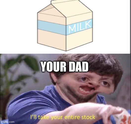 buh bye | YOUR DAD | image tagged in i'll take your entire stock | made w/ Imgflip meme maker