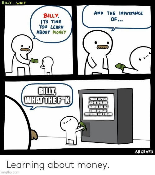 Billy Learning About Money | BILLY, WHAT THE F**K; PLEASE DEPOSIT ALL OF YOUR LIFE SAVINGS AND GET THEM DOUBLED (DEFINITELY NOT A SCAM) | image tagged in billy learning about money | made w/ Imgflip meme maker