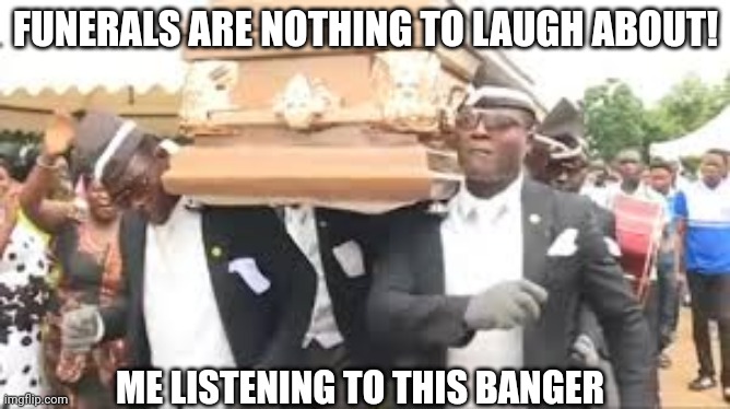 So true | FUNERALS ARE NOTHING TO LAUGH ABOUT! ME LISTENING TO THIS BANGER | image tagged in coffin dance | made w/ Imgflip meme maker
