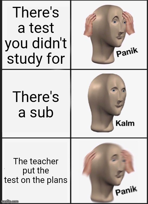 Panik Kalm Panik | There's a test you didn't study for; There's a sub; The teacher put the test on the plans | image tagged in memes,panik kalm panik | made w/ Imgflip meme maker