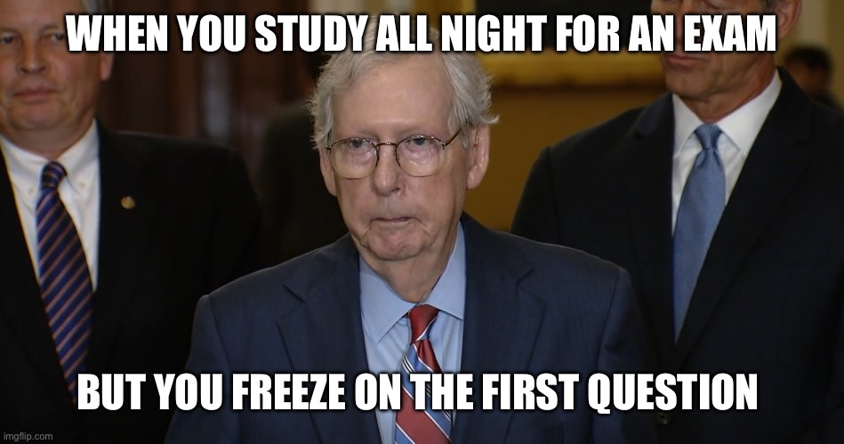 McConnell on Test Day | WHEN YOU STUDY ALL NIGHT FOR AN EXAM; BUT YOU FREEZE ON THE FIRST QUESTION | image tagged in mitch mcconnell freezes up | made w/ Imgflip meme maker