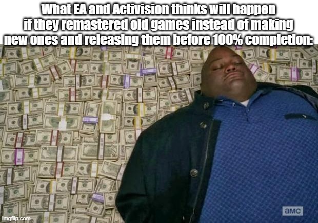 Triple A games in a nutshell. | What EA and Activision thinks will happen if they remastered old games instead of making new ones and releasing them before 100% completion: | image tagged in huell money | made w/ Imgflip meme maker