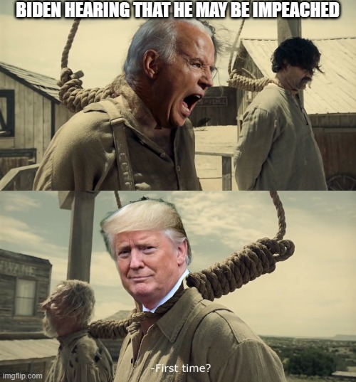 What goes around, eh? | BIDEN HEARING THAT HE MAY BE IMPEACHED | image tagged in first time,joe biden,impeachment,liberals,democrats,biased media | made w/ Imgflip meme maker