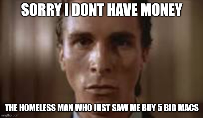 I don’t have money,I stole the food | SORRY I DONT HAVE MONEY; THE HOMELESS MAN WHO JUST SAW ME BUY 5 BIG MACS | image tagged in patrick bateman staring | made w/ Imgflip meme maker