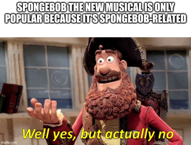Is this true? | SPONGEBOB THE NEW MUSICAL IS ONLY POPULAR BECAUSE IT'S SPONGEBOB-RELATED | image tagged in well yes but actually no | made w/ Imgflip meme maker