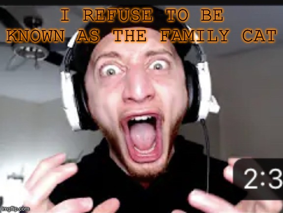 My honest reaction | I REFUSE TO BE KNOWN AS THE FAMILY CAT | image tagged in my honest reaction | made w/ Imgflip meme maker