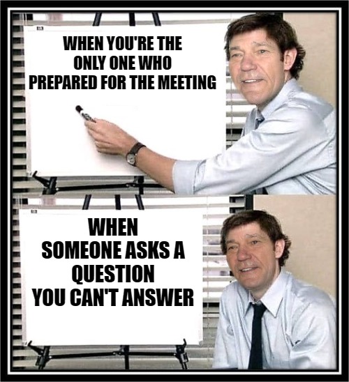 WHEN YOU'RE THE ONLY ONE WHO PREPARED FOR THE MEETING; WHEN SOMEONE ASKS A QUESTION YOU CAN'T ANSWER | image tagged in guy at whiteboard | made w/ Imgflip meme maker