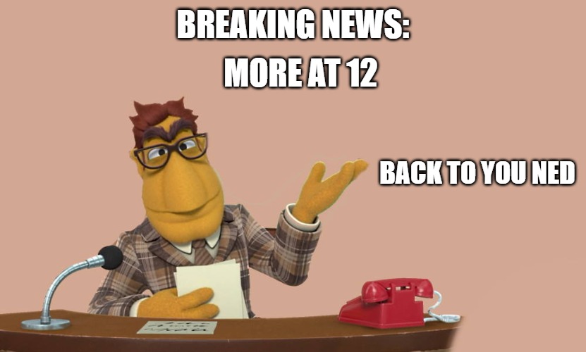 MORE AT 12; BREAKING NEWS:; BACK TO YOU NED | image tagged in news | made w/ Imgflip meme maker