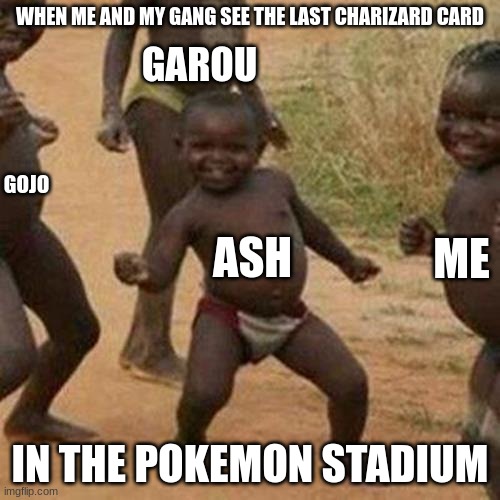 Third World Success Kid | WHEN ME AND MY GANG SEE THE LAST CHARIZARD CARD; GAROU; GOJO; ASH; ME; IN THE POKEMON STADIUM | image tagged in third world success kid,fun | made w/ Imgflip meme maker